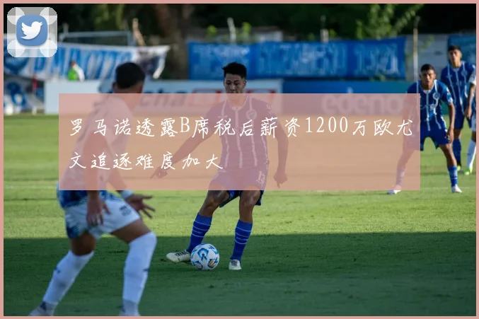 罗马诺透露B席税后薪资1200万欧尤文追逐难度加大