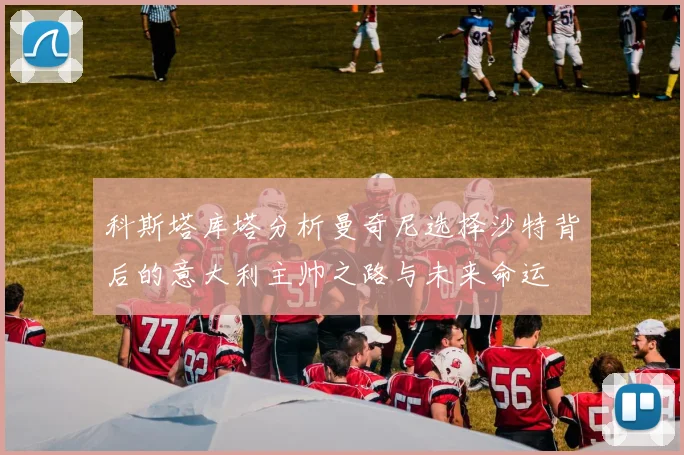 科斯塔库塔分析曼奇尼选择沙特背后的意大利主帅之路与未来命运
