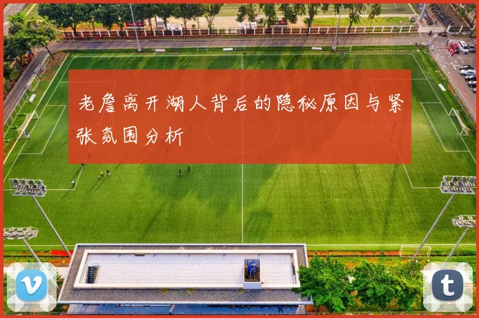 老詹离开湖人背后的隐秘原因与紧张氛围分析