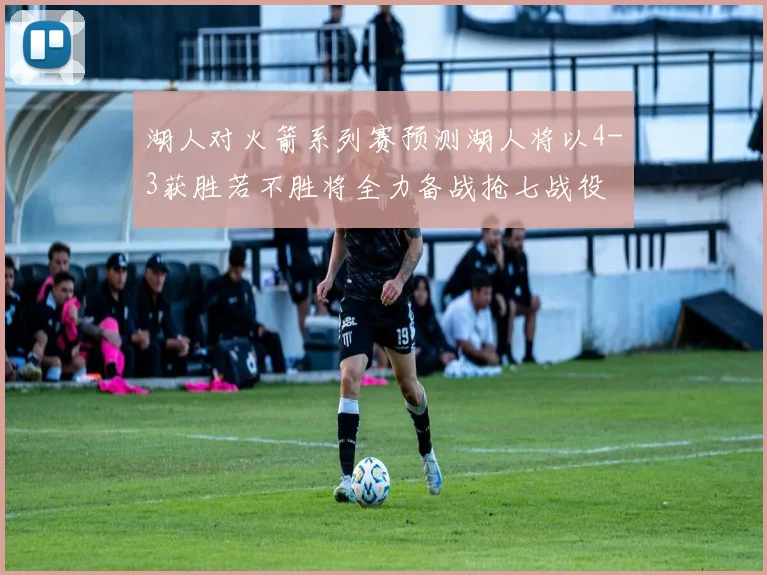 湖人对火箭系列赛预测湖人将以4-3获胜若不胜将全力备战抢七战役