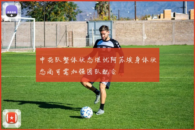 申花队整体状态堪忧阿苏埃身体状态尚可需加强团队配合