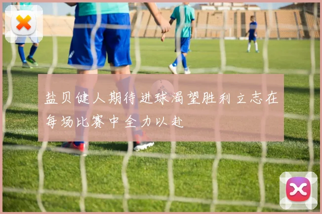 盐贝健人期待进球渴望胜利立志在每场比赛中全力以赴