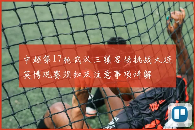 中超第17轮武汉三镇客场挑战大连英博观赛须知及注意事项详解