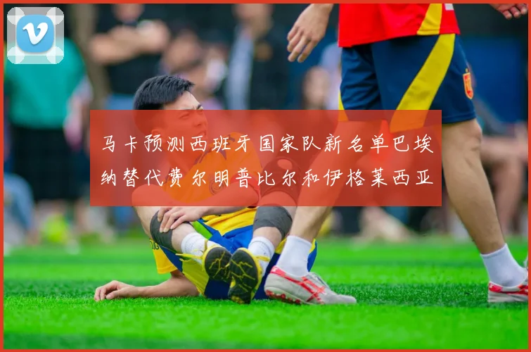 马卡预测西班牙国家队新名单巴埃纳替代费尔明普比尔和伊格莱西亚斯入选