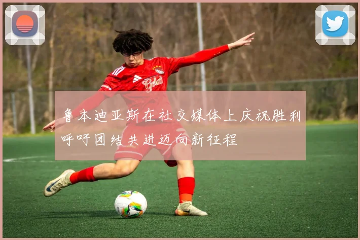 鲁本迪亚斯在社交媒体上庆祝胜利呼吁团结共进迈向新征程