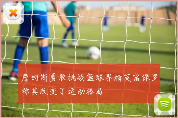 詹姆斯勇敢挑战篮球界精英富保罗称其改变了运动格局