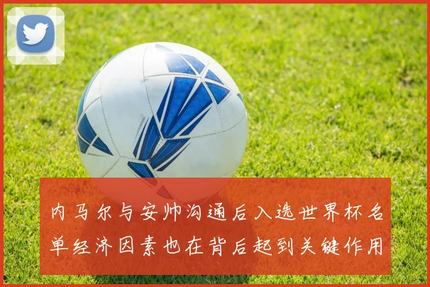 内马尔与安帅沟通后入选世界杯名单经济因素也在背后起到关键作用