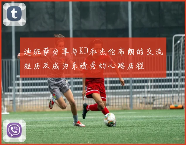 迪班萨分享与KD和杰伦布朗的交流经历及成为乐透秀的心路历程