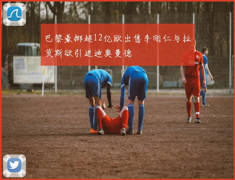 巴黎豪掷超12亿欧出售李刚仁与拉莫斯欲引进迪奥曼德