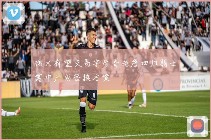热火有望交易字母哥老詹回归骑士需中产或签换方案