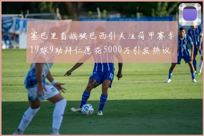 塞巴里首战破巴西引关注荷甲赛季19球9助拜仁愿花5000万引发热议
