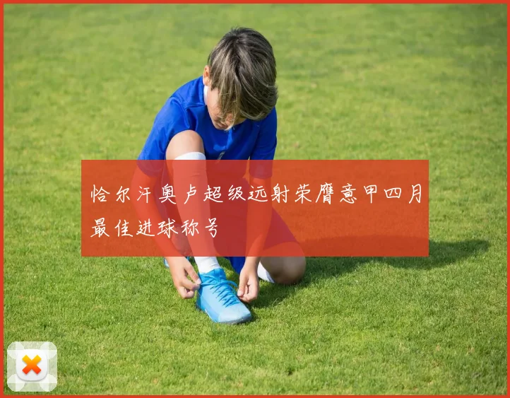 恰尔汗奥卢超级远射荣膺意甲四月最佳进球称号