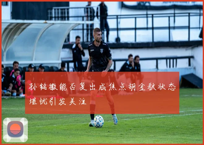 孙铭徽能否复出成焦点胡金秋状态堪忧引发关注