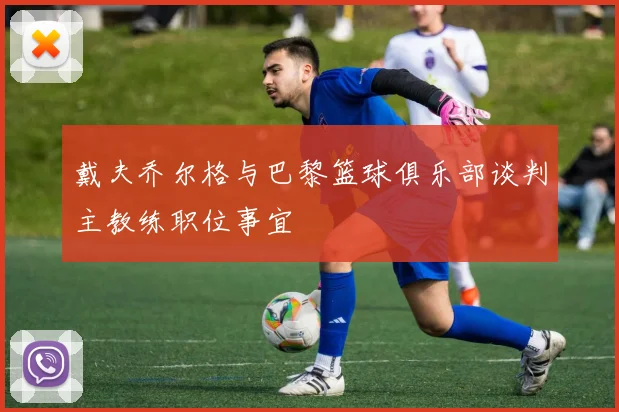 戴夫乔尔格与巴黎篮球俱乐部谈判主教练职位事宜