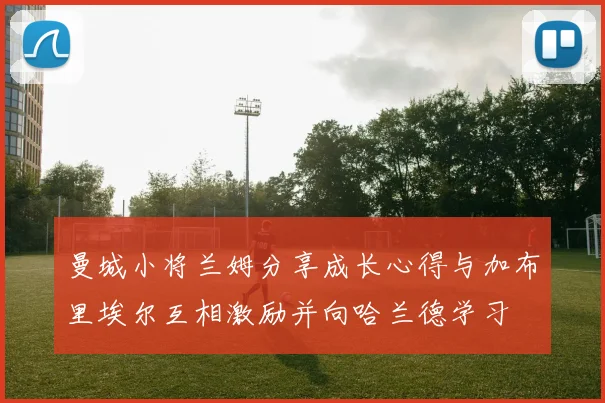 曼城小将兰姆分享成长心得与加布里埃尔互相激励并向哈兰德学习
